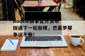 亚博体育-Rookie赛事官方发布挺进下一轮新规，巴塞罗那争议不断！的简单介绍
